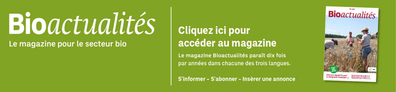 Bannière: Bioactualités. Le magazine pour le secteur bio. Cliquez ici pour accéder au magazine. Le magazine Bioactualités paraît dix fois par années dans chacune des trois langues. S'informer – S'abonner – Insèrer une annonce.